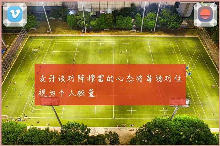 麦丹谈对阵穆雷的心态将每场对位视为个人较量