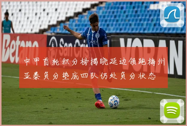中甲首轮积分榜揭晓延边领跑梅州亚泰负分垫底四队仍处负分状态