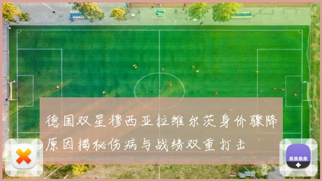 德国双星穆西亚拉维尔茨身价骤降原因揭秘伤病与战绩双重打击