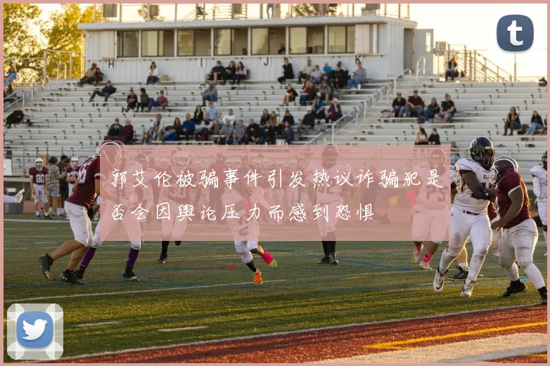 郭艾伦被骗事件引发热议诈骗犯是否会因舆论压力而感到恐惧